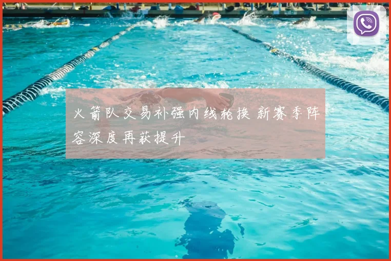 火箭队交易补强内线轮换 新赛季阵容深度再获提升