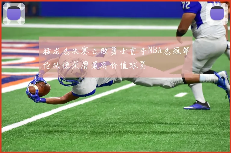 猛龙总决赛击败勇士首夺NBA总冠军伦纳德荣膺最有价值球员