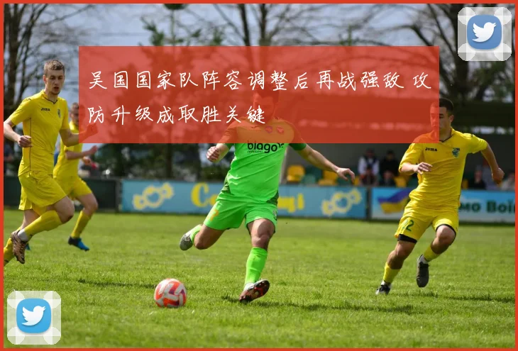 吴国国家队阵容调整后再战强敌 攻防升级成取胜关键