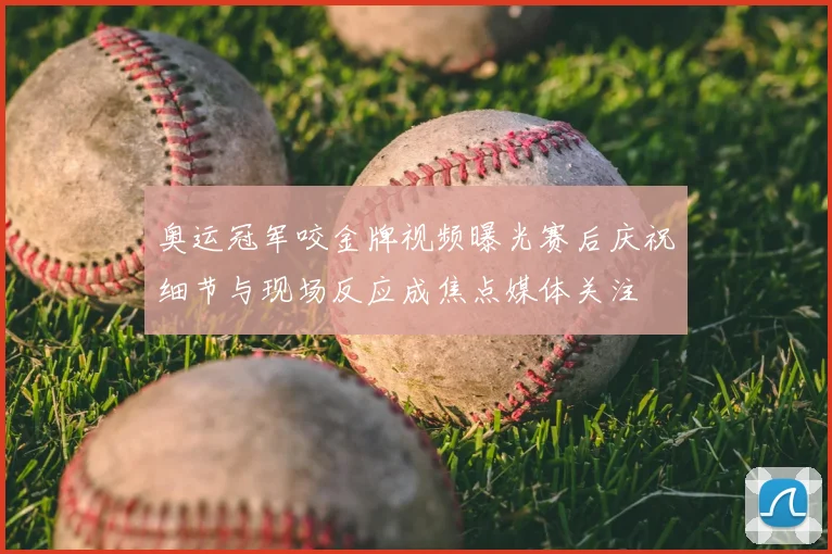 奥运冠军咬金牌视频曝光赛后庆祝细节与现场反应成焦点媒体关注