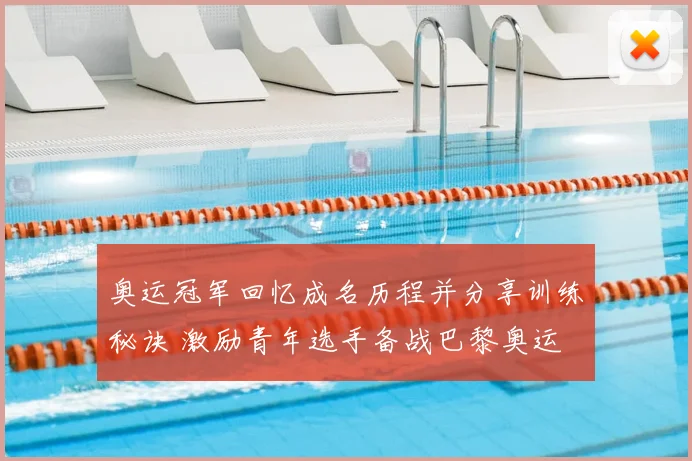 奥运冠军回忆成名历程并分享训练秘诀 激励青年选手备战巴黎奥运