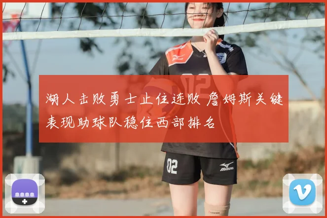 湖人击败勇士止住连败 詹姆斯关键表现助球队稳住西部排名