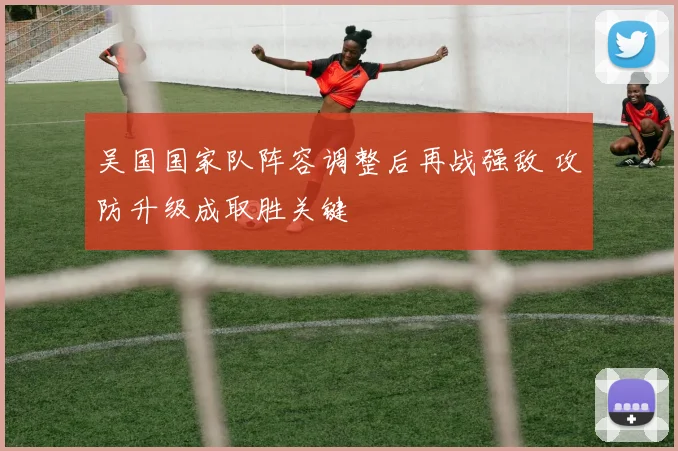吴国国家队阵容调整后再战强敌 攻防升级成取胜关键