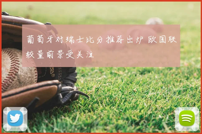 葡萄牙对瑞士比分推荐出炉 欧国联较量前景受关注