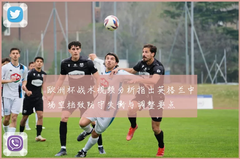 欧洲杯战术视频分析指出英格兰中场空档致防守失衡与调整要点