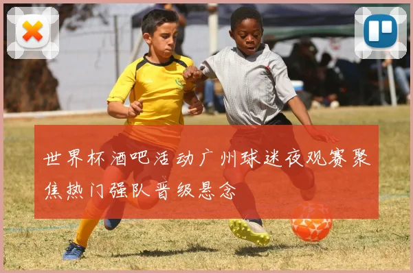世界杯酒吧活动广州球迷夜观赛聚焦热门强队晋级悬念