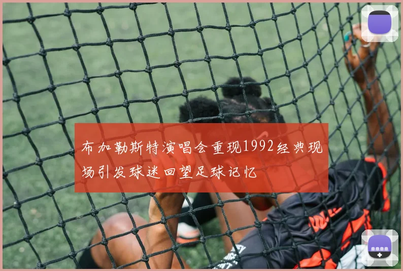 布加勒斯特演唱会重现1992经典现场引发球迷回望足球记忆