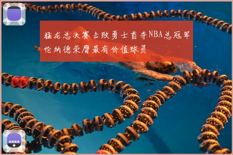 猛龙总决赛击败勇士首夺NBA总冠军伦纳德荣膺最有价值球员