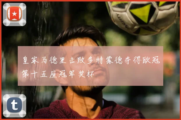 皇家马德里击败多特蒙德夺得欧冠第十五座冠军奖杯