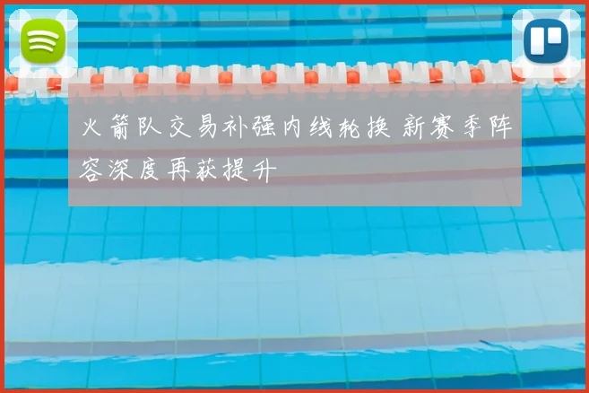 火箭队交易补强内线轮换 新赛季阵容深度再获提升