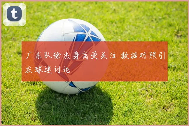 广东队徐杰身高受关注 数据对照引发球迷讨论