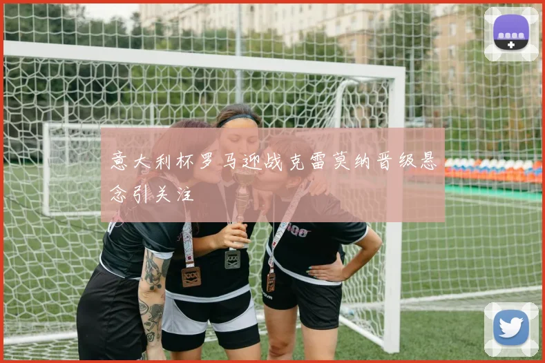 意大利杯罗马迎战克雷莫纳晋级悬念引关注
