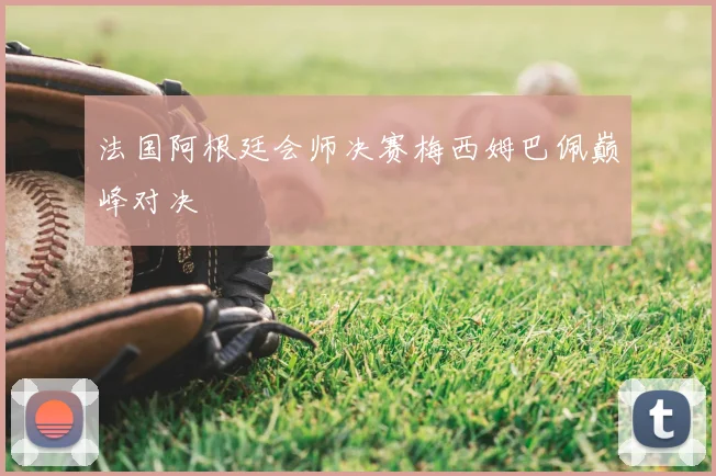 法国阿根廷会师决赛梅西姆巴佩巅峰对决