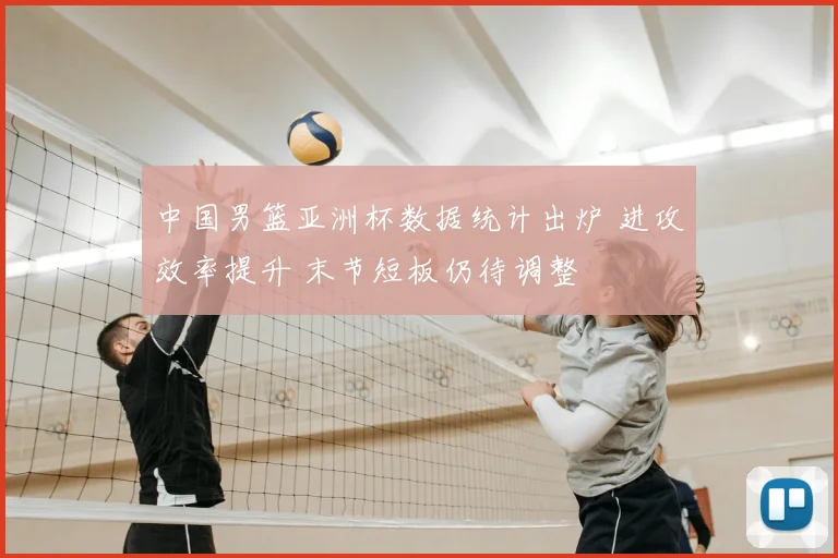 中国男篮亚洲杯数据统计出炉 进攻效率提升 末节短板仍待调整