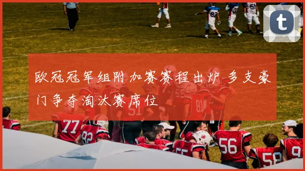 欧冠冠军组附加赛赛程出炉 多支豪门争夺淘汰赛席位