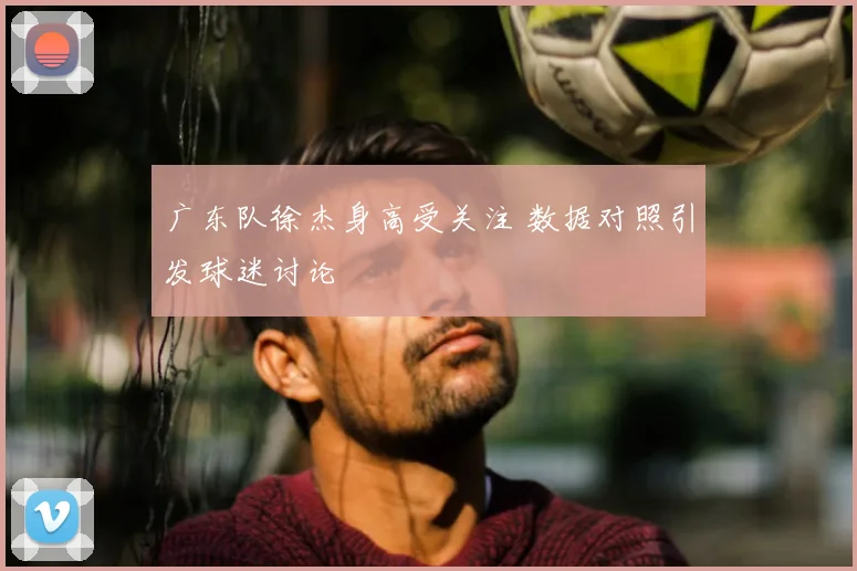 广东队徐杰身高受关注 数据对照引发球迷讨论