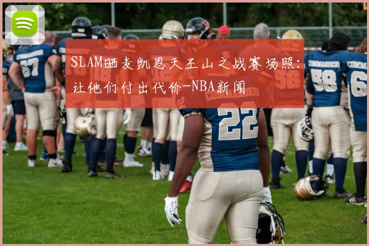 SLAM晒麦凯恩天王山之战赛场照：让他们付出代价-NBA新闻