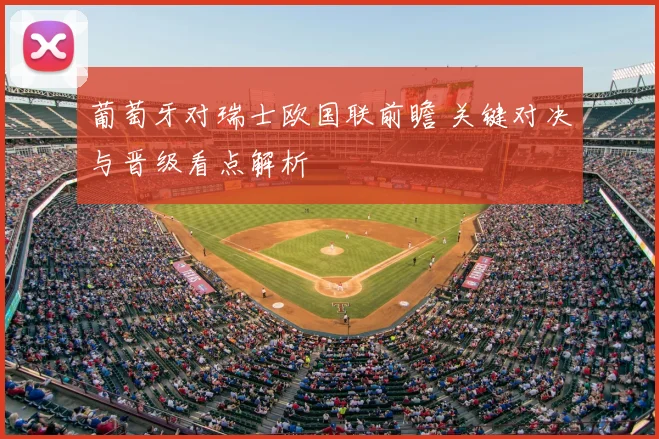 葡萄牙对瑞士欧国联前瞻 关键对决与晋级看点解析