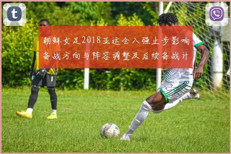 朝鲜女足2018亚运会八强止步影响备战方向与阵容调整及后续备战计划