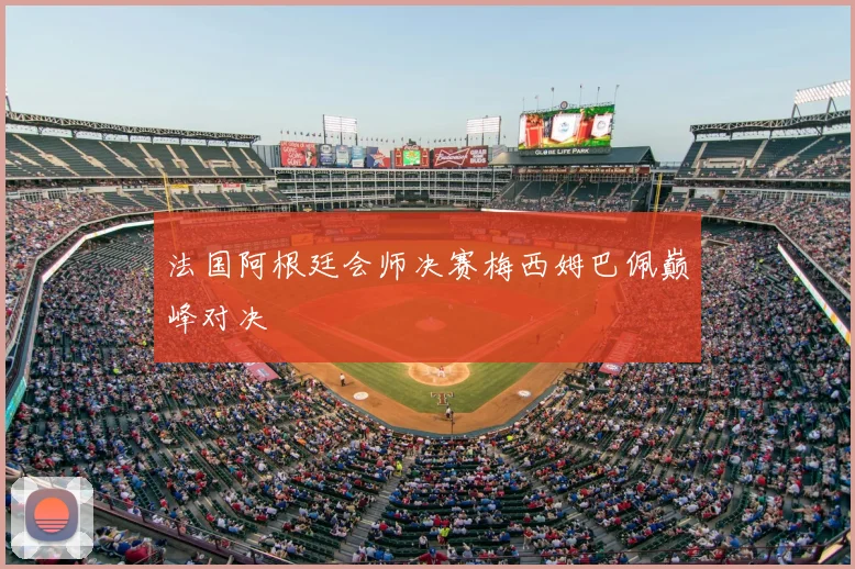 法国阿根廷会师决赛梅西姆巴佩巅峰对决