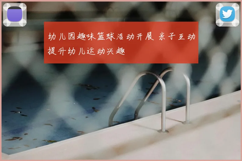 幼儿园趣味篮球活动开展 亲子互动提升幼儿运动兴趣