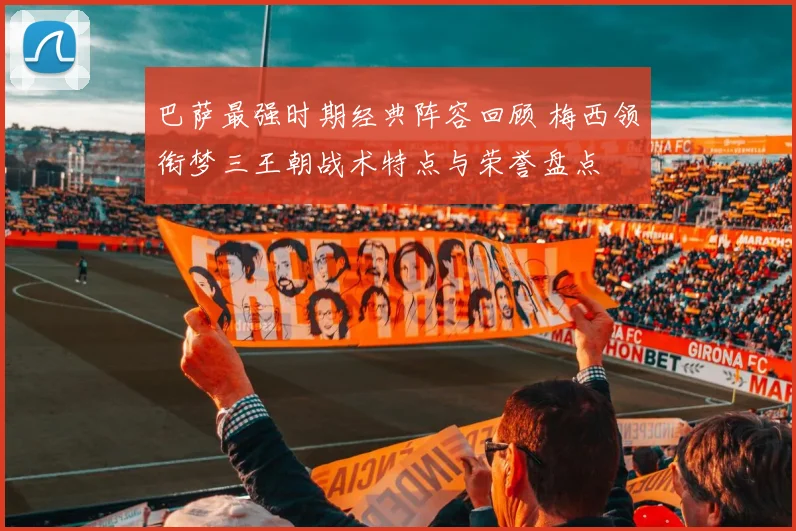 巴萨最强时期经典阵容回顾 梅西领衔梦三王朝战术特点与荣誉盘点