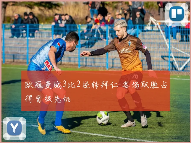 欧冠曼城3比2逆转拜仁 客场取胜占得晋级先机