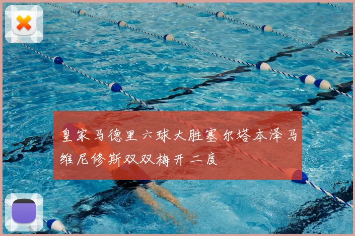 皇家马德里六球大胜塞尔塔本泽马维尼修斯双双梅开二度