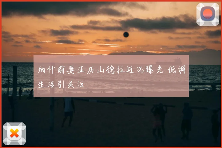 纳什前妻亚历山德拉近况曝光 低调生活引关注