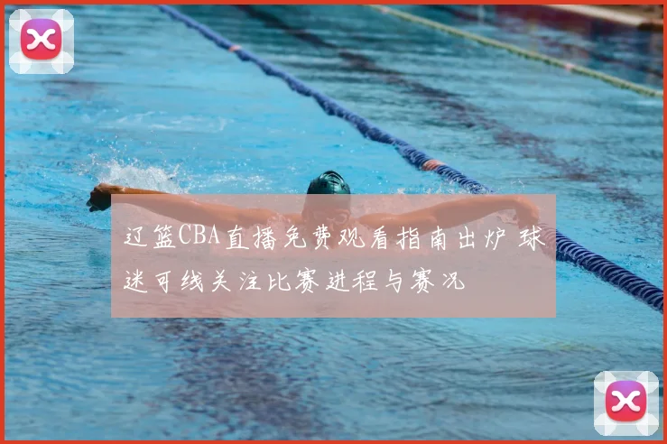 辽篮CBA直播免费观看指南出炉 球迷可线关注比赛进程与赛况