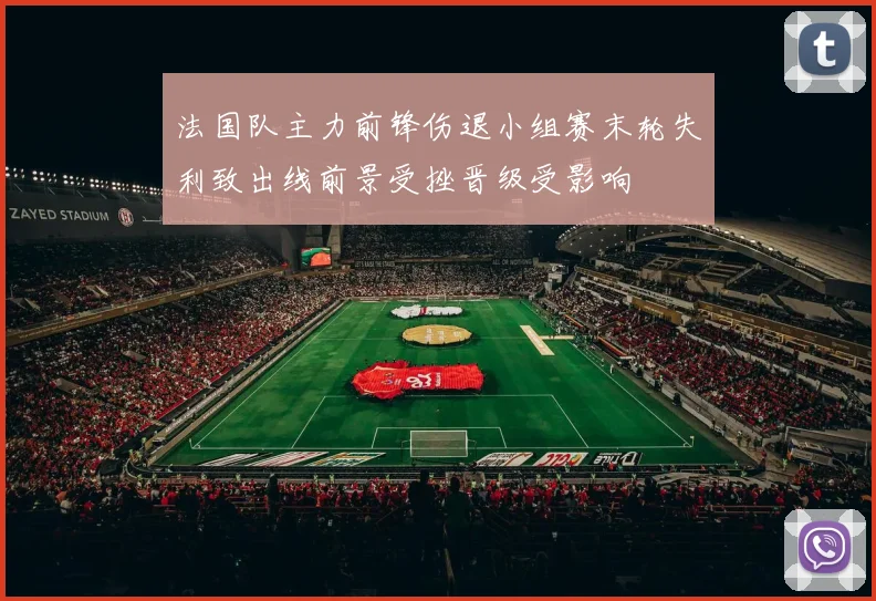 法国队主力前锋伤退小组赛末轮失利致出线前景受挫晋级受影响