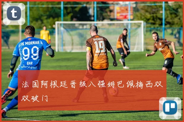 法国阿根廷晋级八强姆巴佩梅西双双破门