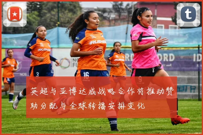 英超与亚博达成战略合作将推动赞助分配与全球转播安排变化