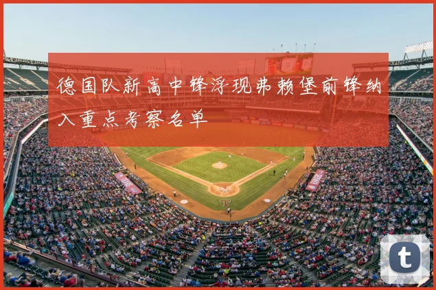 德国队新高中锋浮现弗赖堡前锋纳入重点考察名单