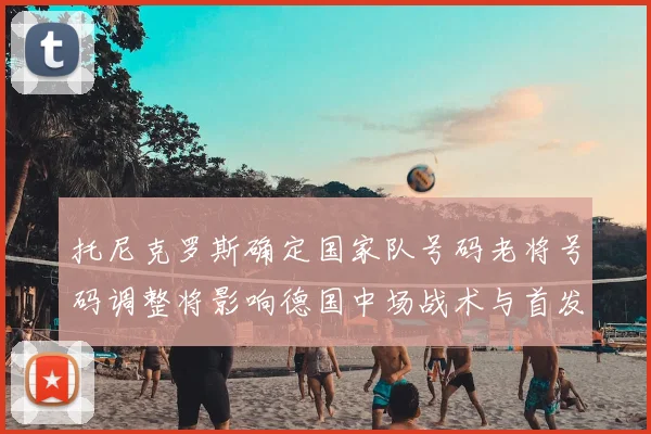 托尼克罗斯确定国家队号码老将号码调整将影响德国中场战术与首发