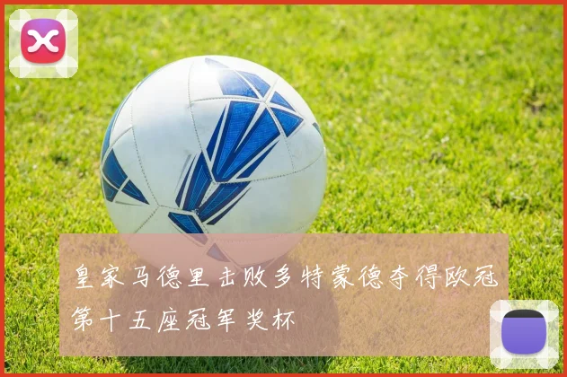 皇家马德里击败多特蒙德夺得欧冠第十五座冠军奖杯