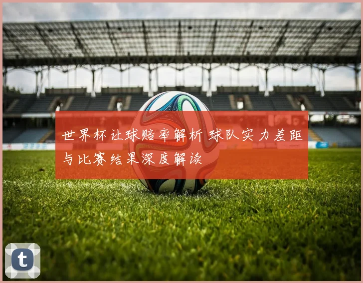 世界杯让球赔率解析 球队实力差距与比赛结果深度解读