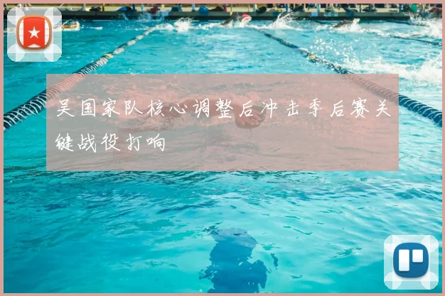 吴国家队核心调整后冲击季后赛关键战役打响