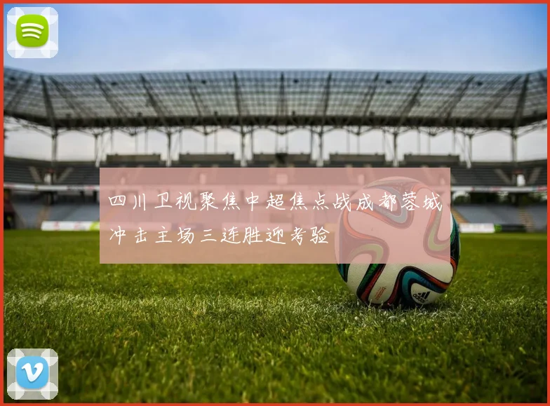 四川卫视聚焦中超焦点战成都蓉城冲击主场三连胜迎考验