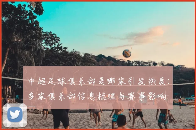 中超足球俱乐部是哪家引发热度:多家俱乐部信息梳理与赛事影响