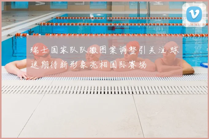 瑞士国家队队徽图案调整引关注 球迷期待新形象亮相国际赛场