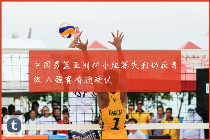 中国男篮亚洲杯小组赛失利仍获晋级 八强赛将迎硬仗