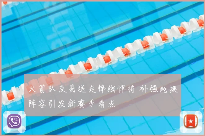 火箭队交易送走锋线悍将 补强轮换阵容引发新赛季看点