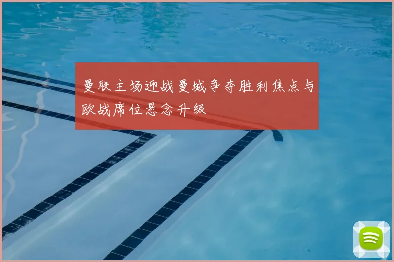 曼联主场迎战曼城争夺胜利焦点与欧战席位悬念升级