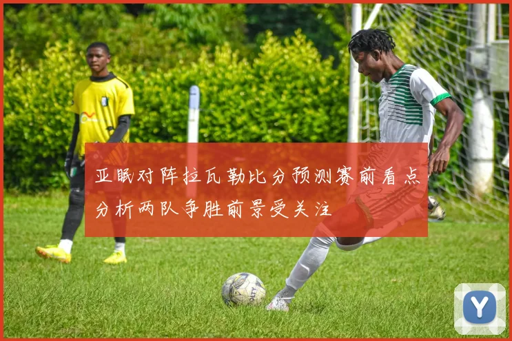 亚眠对阵拉瓦勒比分预测赛前看点分析两队争胜前景受关注