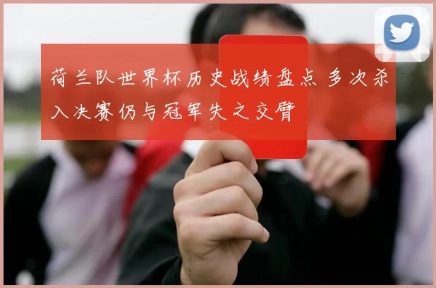 荷兰队世界杯历史战绩盘点 多次杀入决赛仍与冠军失之交臂