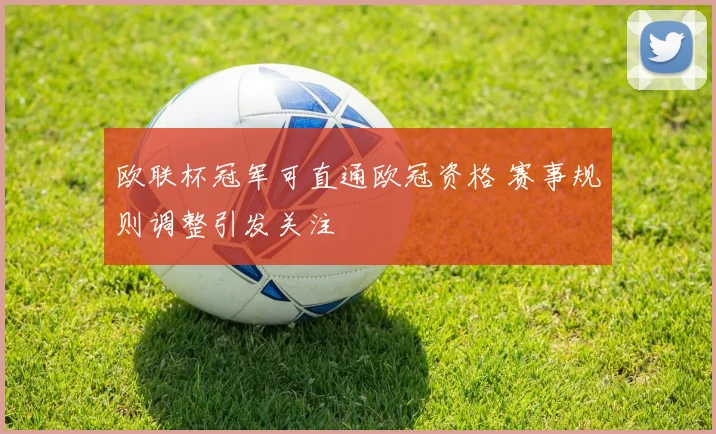 欧联杯冠军可直通欧冠资格 赛事规则调整引发关注