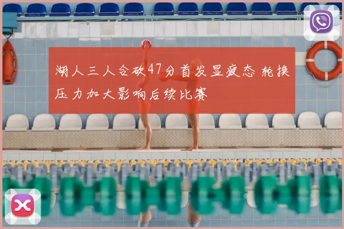 湖人三人合砍47分首发显疲态 轮换压力加大影响后续比赛