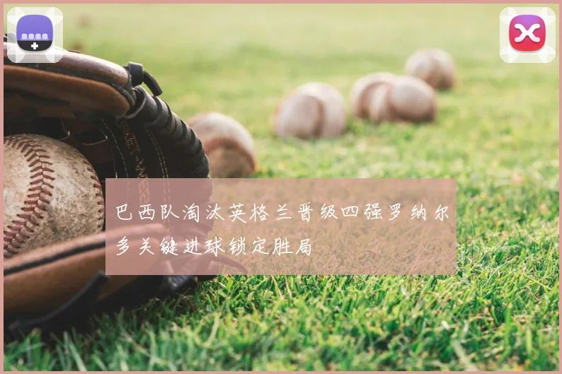 巴西队淘汰英格兰晋级四强罗纳尔多关键进球锁定胜局