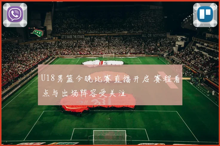 U18男篮今晚比赛直播开启 赛程看点与出场阵容受关注